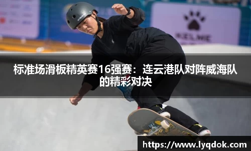 标准场滑板精英赛16强赛：连云港队对阵威海队的精彩对决