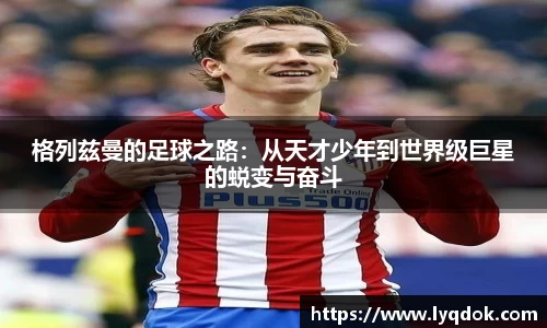 格列兹曼的足球之路：从天才少年到世界级巨星的蜕变与奋斗
