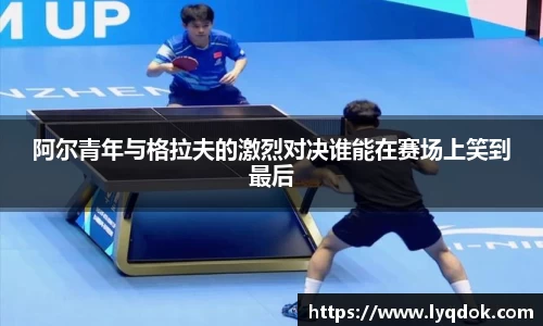 阿尔青年与格拉夫的激烈对决谁能在赛场上笑到最后